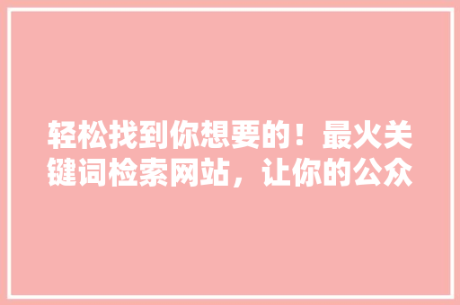 轻松找到你想要的！最火关键词检索网站，让你的公众号爆款一触即发！