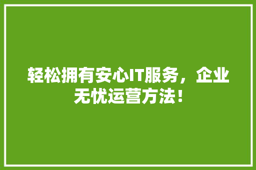 轻松拥有安心IT服务，企业无忧运营方法！