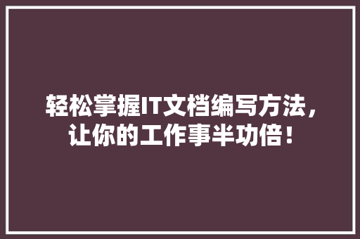轻松掌握IT文档编写方法，让你的工作事半功倍！