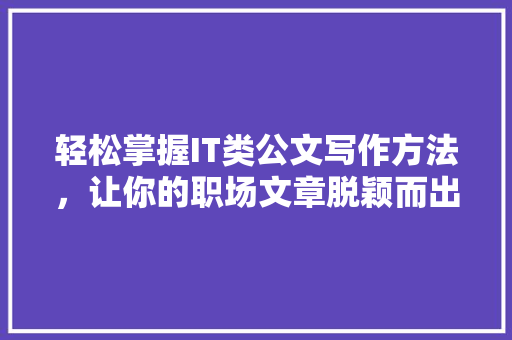 轻松掌握IT类公文写作方法，让你的职场文章脱颖而出！ 网站优化