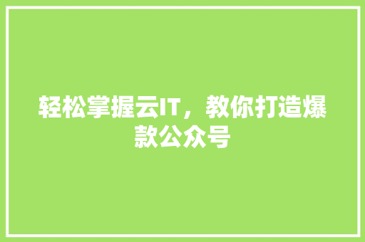 轻松掌握云IT，教你打造爆款公众号