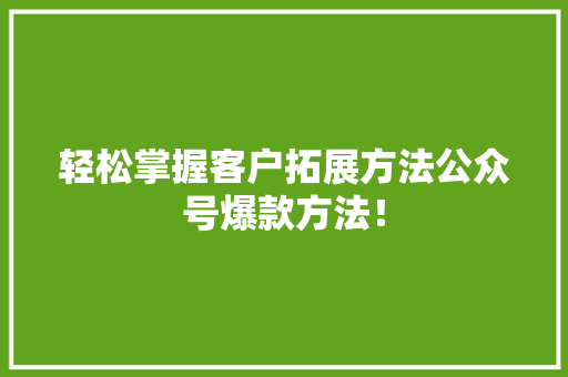 轻松掌握客户拓展方法公众号爆款方法! 搜狗优化 轻松掌握客户拓展方法公众号爆款方法! 搜狗优化