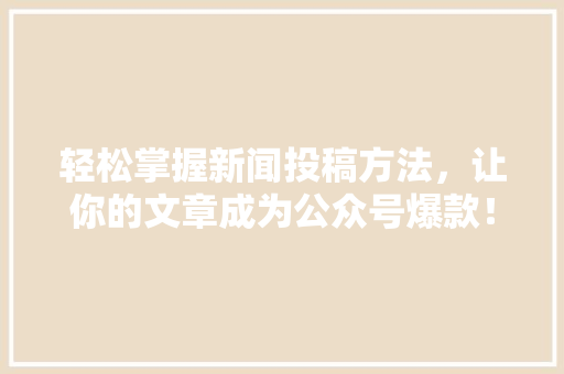 轻松掌握新闻投稿方法，让你的文章成为公众号爆款！