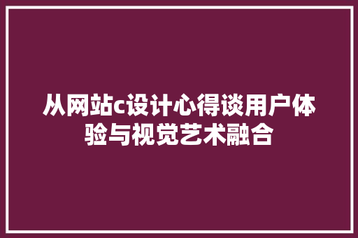 从网站c设计心得谈用户体验与视觉艺术融合 从网站c设计心得谈用户体验与视觉艺术融合 网站开发