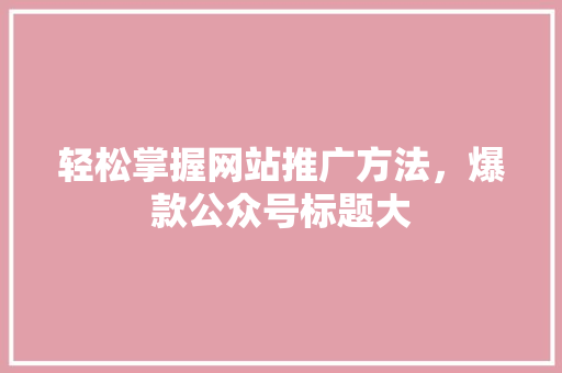 轻松掌握网站推广方法，爆款公众号标题大