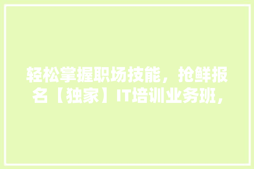 轻松掌握职场技能，抢鲜报名【独家】IT培训业务班，变身行业精英！