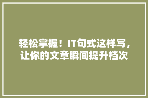 轻松掌握！IT句式这样写，让你的文章瞬间提升档次