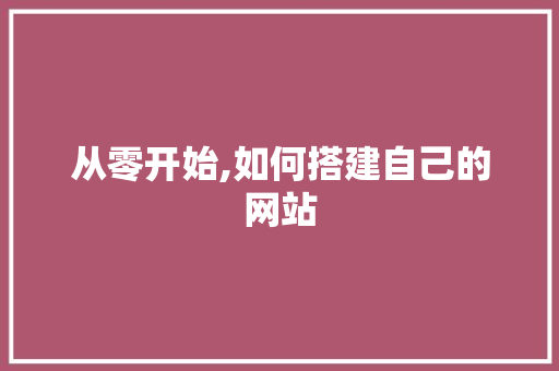 从零开始,如何搭建自己的网站 从零开始,如何搭建自己的网站 搜狗优化