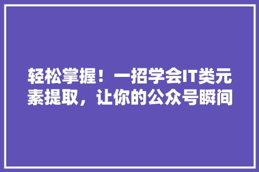 轻松掌握！一招学会IT类元素提取，让你的公众号瞬间爆款 360搜优化
