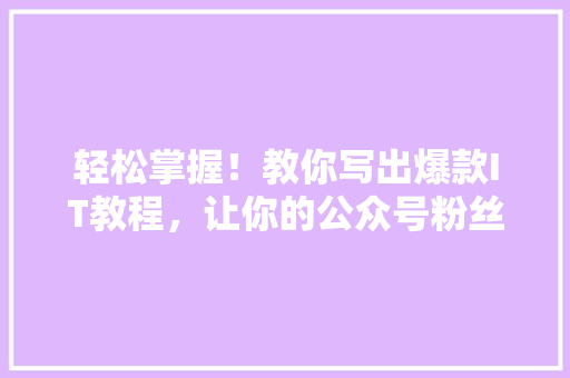 轻松掌握！教你写出爆款IT教程，让你的公众号粉丝翻倍 英文谷歌算法