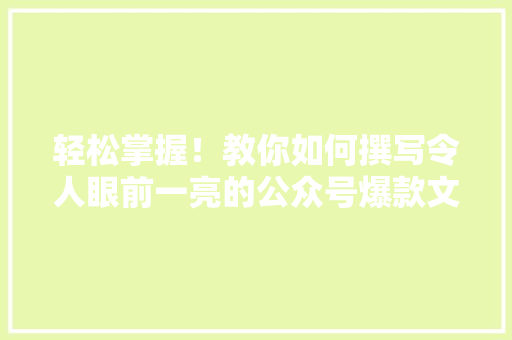 轻松掌握！教你如何撰写令人眼前一亮的公众号爆款文章