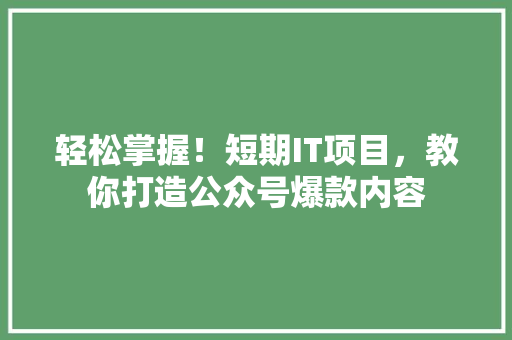 轻松掌握！短期IT项目，教你打造公众号爆款内容