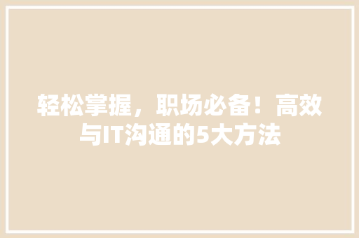 轻松掌握，职场必备！高效与IT沟通的5大方法