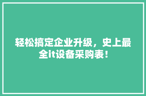 轻松搞定企业升级，史上最全it设备采购表！