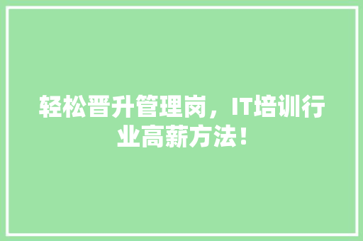 轻松晋升管理岗，IT培训行业高薪方法！