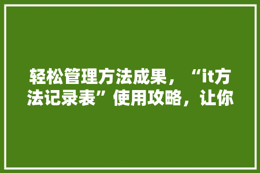 轻松管理方法成果，“it方法记录表”使用攻略，让你的公众号瞬间爆火！ 小程序开发