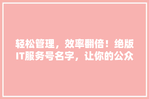 轻松管理，效率翻倍！绝版IT服务号名字，让你的公众号成为爆款