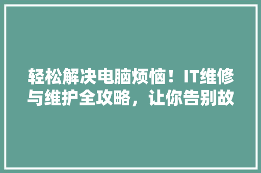 轻松解决电脑烦恼！IT维修与维护全攻略，让你告别故障困扰