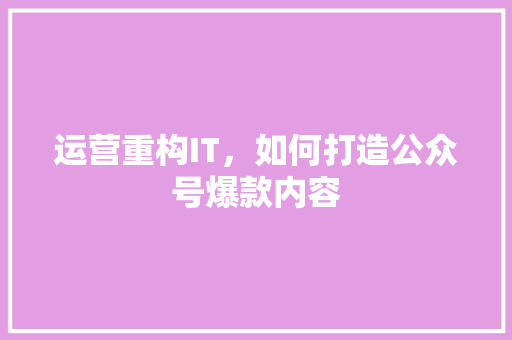 运营重构IT，如何打造公众号爆款内容