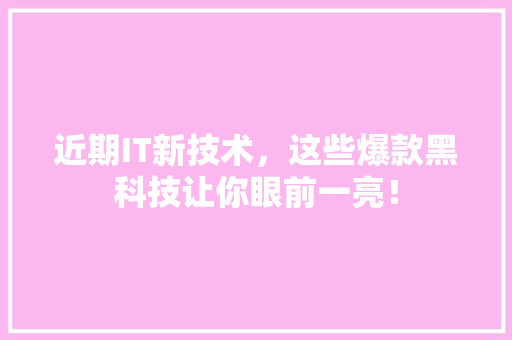 近期IT新技术，这些爆款黑科技让你眼前一亮！
