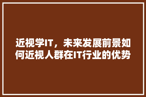 近视学IT，未来发展前景如何近视人群在IT行业的优势与挑战！