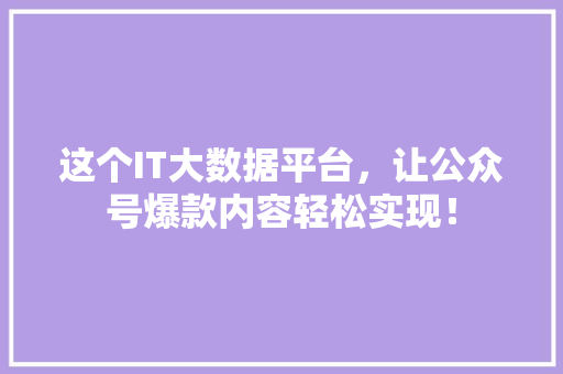 这个IT大数据平台，让公众号爆款内容轻松实现！
