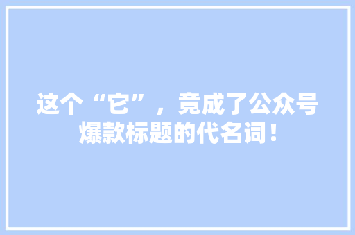 这个“它”，竟成了公众号爆款标题的代名词！ AI技术学习