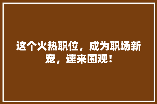 这个火热职位，成为职场新宠，速来围观！