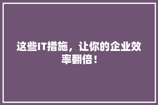 这些IT措施，让你的企业效率翻倍！