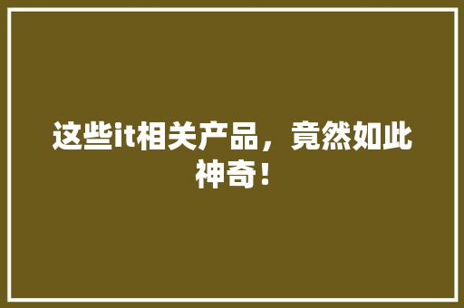 这些it相关产品，竟然如此神奇！
