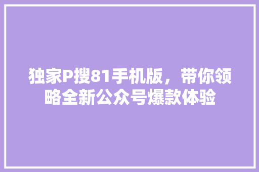 独家P搜81手机版，带你领略全新公众号爆款体验 360搜优化