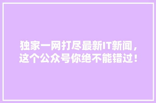 独家一网打尽最新IT新闻，这个公众号你绝不能错过！