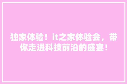 独家体验！it之家体验会，带你走进科技前沿的盛宴！ 搜狗优化