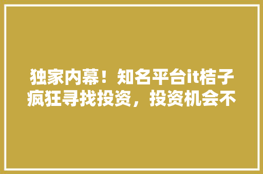 独家内幕！知名平台it桔子疯狂寻找投资，投资机会不容错过！ 头条优化