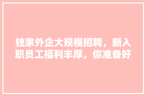 独家外企大规模招聘，新入职员工福利丰厚，你准备好了吗