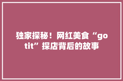 独家探秘！网红美食“gotit”探店背后的故事