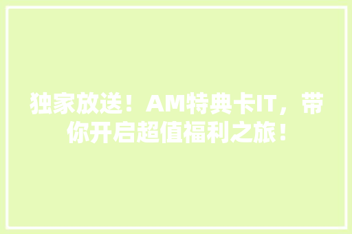 独家放送！AM特典卡IT，带你开启超值福利之旅！