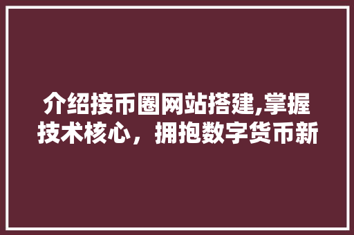 介绍接币圈网站搭建,掌握技术核心，拥抱数字货币新时代 介绍接币圈网站搭建,掌握技术核心，拥抱数字货币新时代 小程序开发
