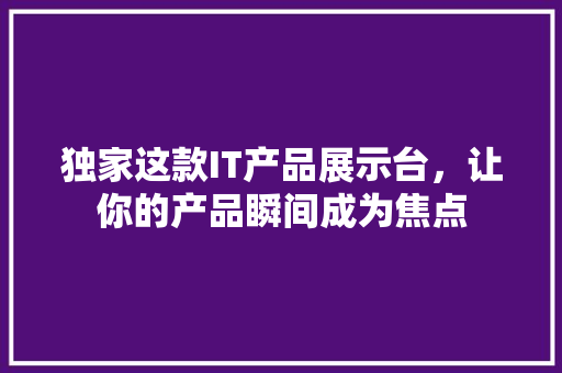 独家这款IT产品展示台，让你的产品瞬间成为焦点