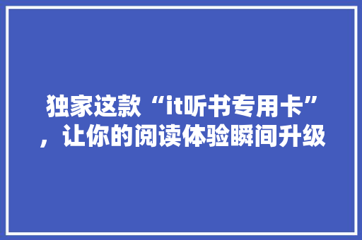 独家这款“it听书专用卡”，让你的阅读体验瞬间升级！ 英文谷歌算法
