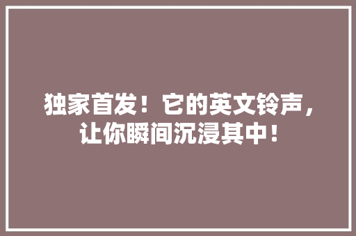 独家首发！它的英文铃声，让你瞬间沉浸其中！