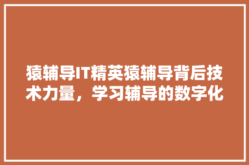 猿辅导IT精英猿辅导背后技术力量，学习辅导的数字化革命！