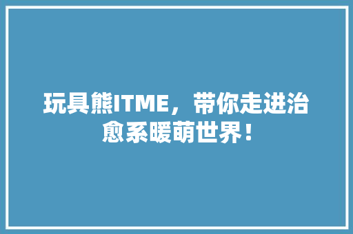 玩具熊ITME，带你走进治愈系暖萌世界！ 小程序开发