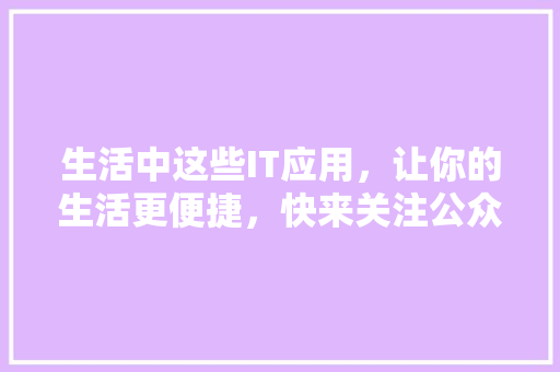 生活中这些IT应用，让你的生活更便捷，快来关注公众号获取更多！
