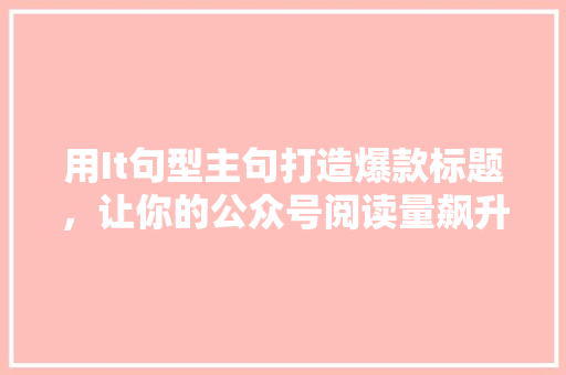 用It句型主句打造爆款标题，让你的公众号阅读量飙升！
