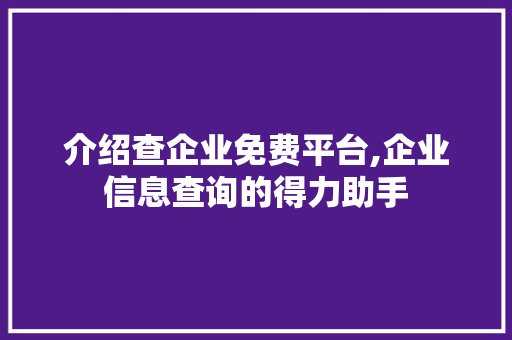 介绍查企业免费平台,企业信息查询的得力助手 介绍查企业免费平台,企业信息查询的得力助手 AI技术学习