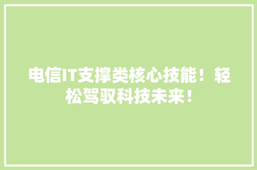 电信IT支撑类核心技能！轻松驾驭科技未来！