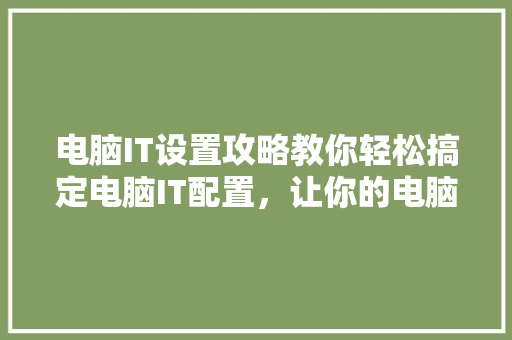 电脑IT设置攻略教你轻松搞定电脑IT配置，让你的电脑飞起来！ AI技术学习