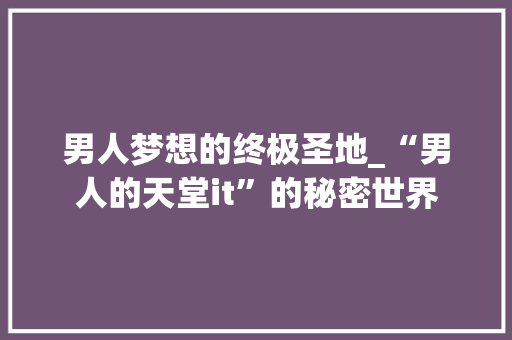 男人梦想的终极圣地_“男人的天堂it”的秘密世界