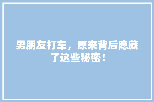 男朋友打车，原来背后隐藏了这些秘密！